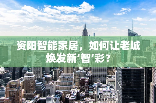 资阳智能家居，如何让老城焕发新‘智’彩？