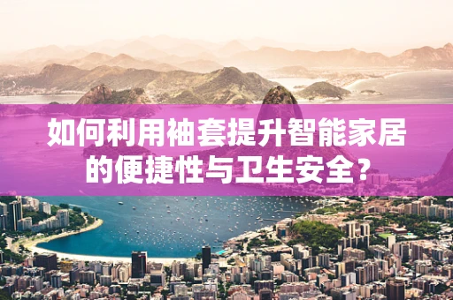 如何利用袖套提升智能家居的便捷性与卫生安全？