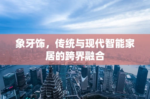 象牙饰，传统与现代智能家居的跨界融合