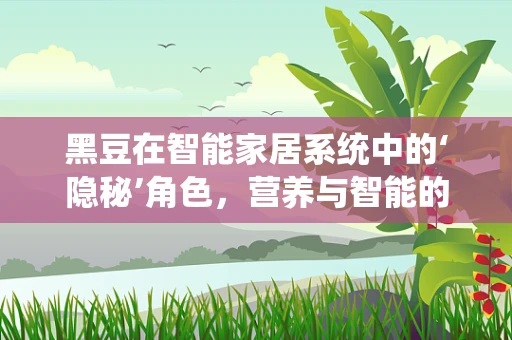 黑豆在智能家居系统中的‘隐秘’角色，营养与智能的完美融合？