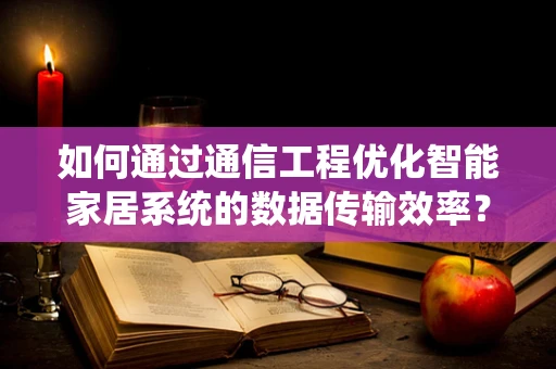 如何通过通信工程优化智能家居系统的数据传输效率？