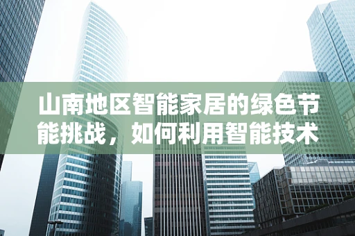 山南地区智能家居的绿色节能挑战，如何利用智能技术守护高原的蓝天绿水？