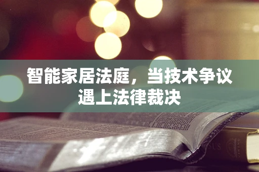 智能家居法庭，当技术争议遇上法律裁决