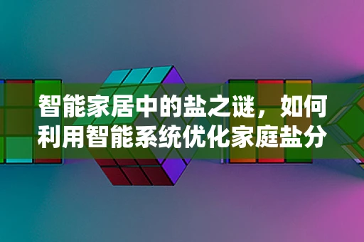 智能家居中的盐之谜，如何利用智能系统优化家庭盐分管理？