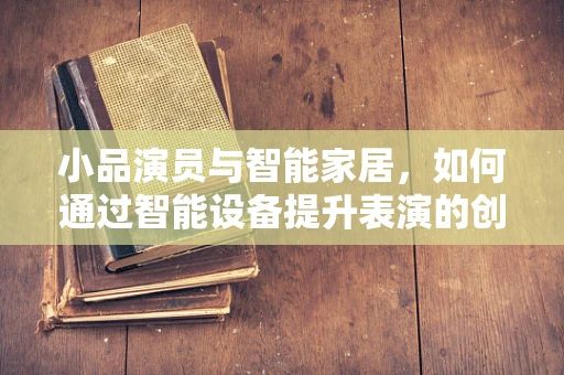 小品演员与智能家居，如何通过智能设备提升表演的创意与互动性？