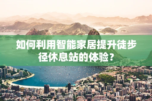 如何利用智能家居提升徒步径休息站的体验？