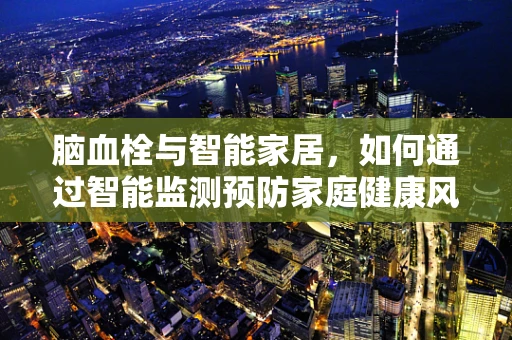 脑血栓与智能家居，如何通过智能监测预防家庭健康风险？