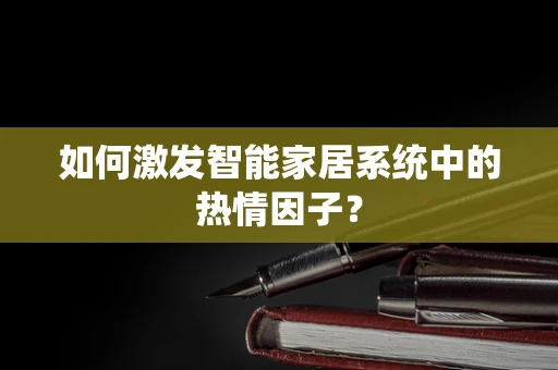 如何激发智能家居系统中的热情因子？
