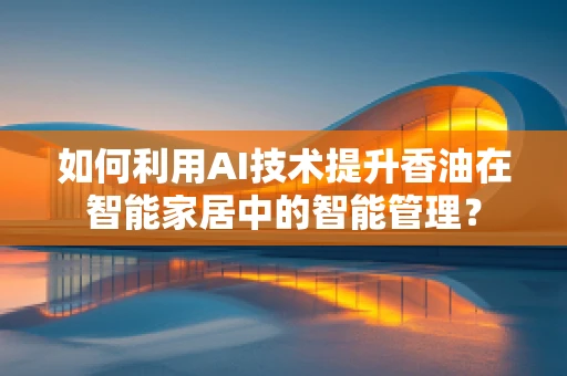如何利用AI技术提升香油在智能家居中的智能管理？