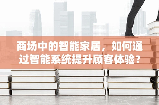 商场中的智能家居，如何通过智能系统提升顾客体验？