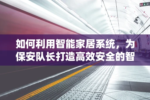 如何利用智能家居系统，为保安队长打造高效安全的智慧防线？