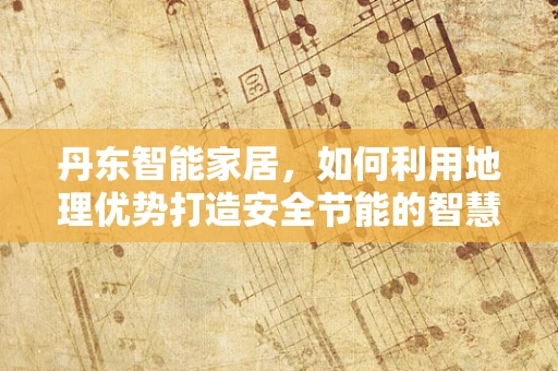 丹东智能家居，如何利用地理优势打造安全节能的智慧家庭？