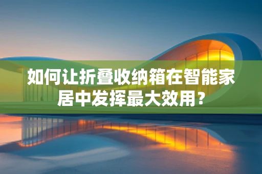 如何让折叠收纳箱在智能家居中发挥最大效用？