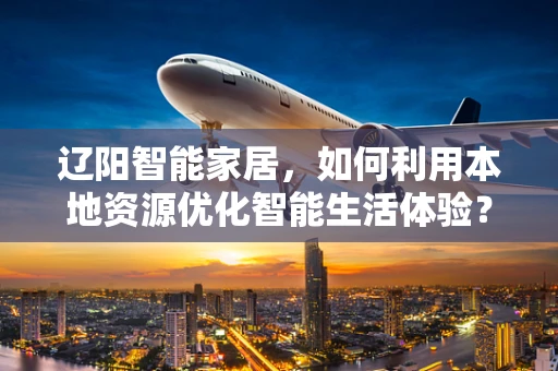 辽阳智能家居，如何利用本地资源优化智能生活体验？