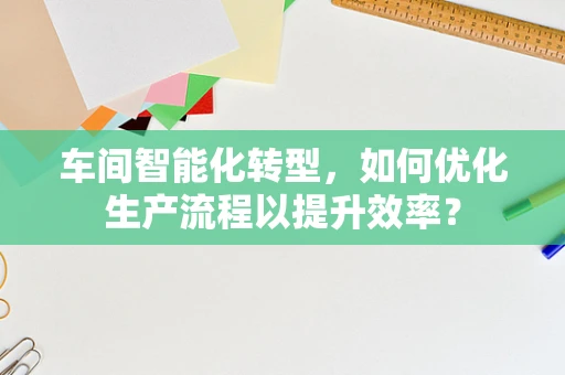 车间智能化转型，如何优化生产流程以提升效率？
