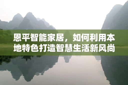 恩平智能家居，如何利用本地特色打造智慧生活新风尚？