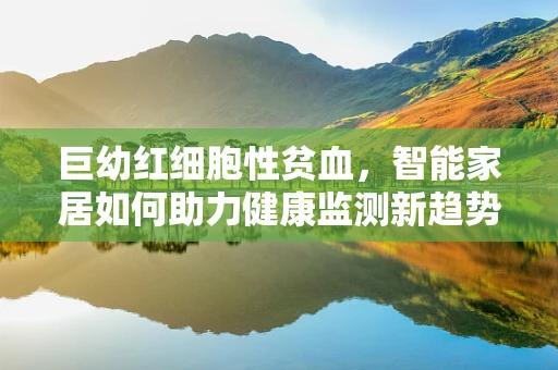 巨幼红细胞性贫血，智能家居如何助力健康监测新趋势？