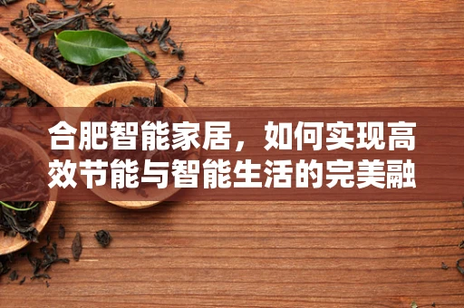 合肥智能家居，如何实现高效节能与智能生活的完美融合？