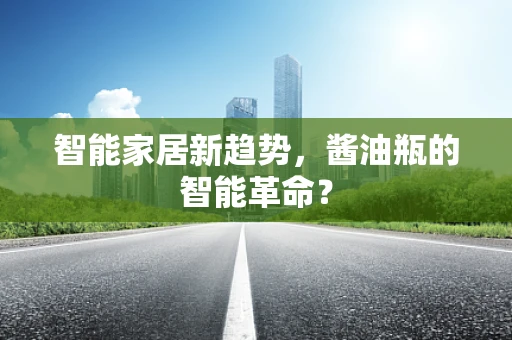 智能家居新趋势，酱油瓶的智能革命？