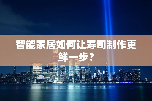 智能家居如何让寿司制作更鲜一步？