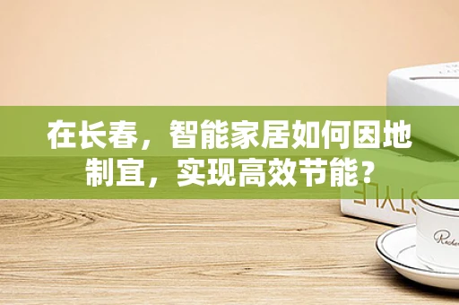 在长春，智能家居如何因地制宜，实现高效节能？