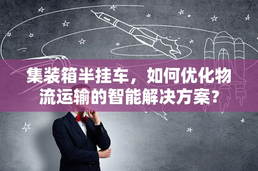 集装箱半挂车，如何优化物流运输的智能解决方案？