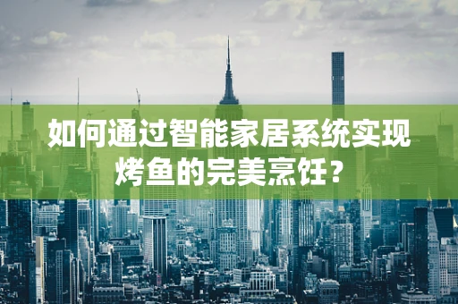 如何通过智能家居系统实现烤鱼的完美烹饪？