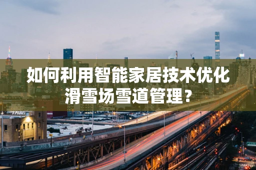 如何利用智能家居技术优化滑雪场雪道管理？