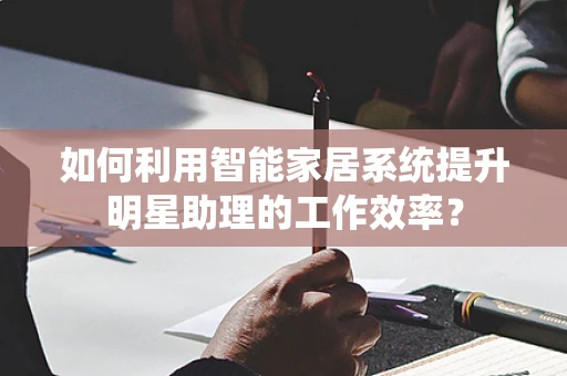 如何利用智能家居系统提升明星助理的工作效率？