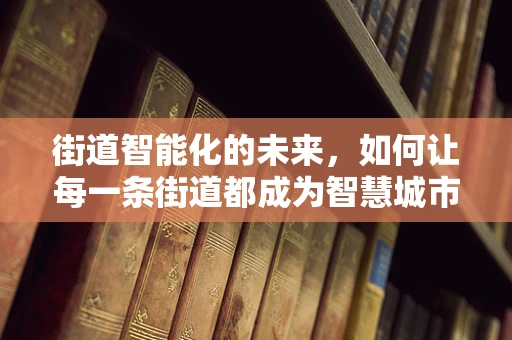 街道智能化的未来，如何让每一条街道都成为智慧城市的一部分？