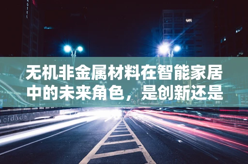 无机非金属材料在智能家居中的未来角色，是创新还是局限？