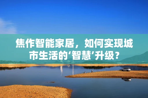 焦作智能家居，如何实现城市生活的‘智慧’升级？