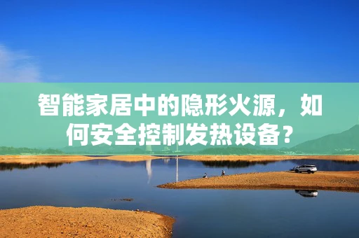 智能家居中的隐形火源，如何安全控制发热设备？