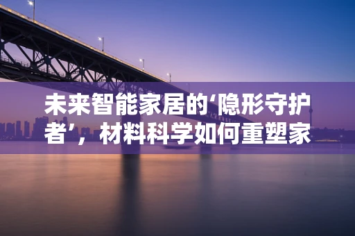 未来智能家居的‘隐形守护者’，材料科学如何重塑家居安全？