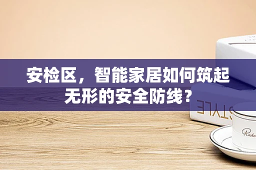 安检区，智能家居如何筑起无形的安全防线？