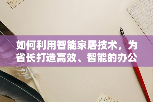 如何利用智能家居技术，为省长打造高效、智能的办公环境？