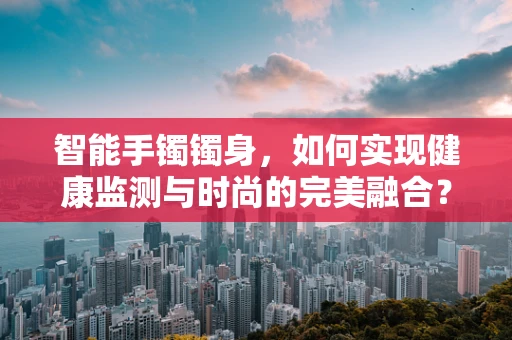 智能手镯镯身，如何实现健康监测与时尚的完美融合？