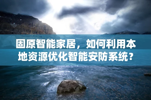 固原智能家居，如何利用本地资源优化智能安防系统？