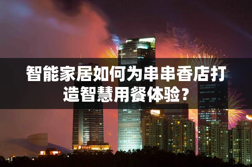 智能家居如何为串串香店打造智慧用餐体验？