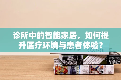 诊所中的智能家居，如何提升医疗环境与患者体验？