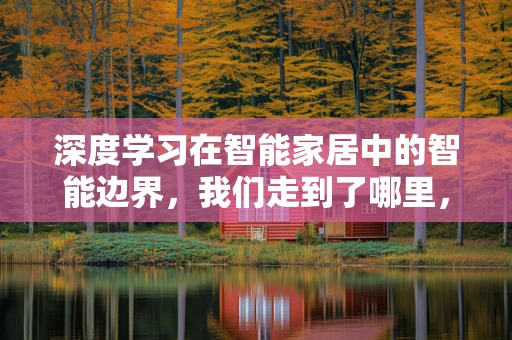 深度学习在智能家居中的智能边界，我们走到了哪里，又能去多远？