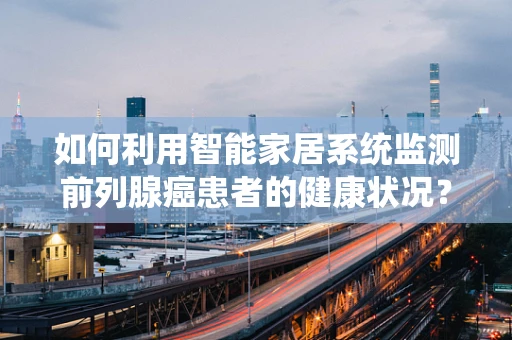如何利用智能家居系统监测前列腺癌患者的健康状况？