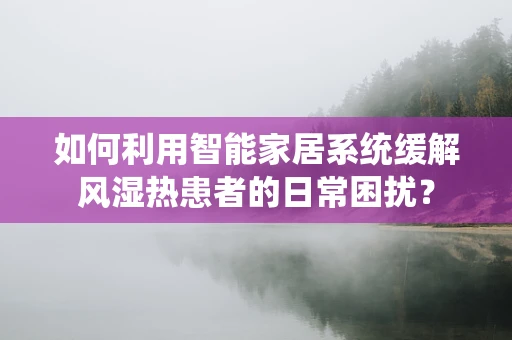 如何利用智能家居系统缓解风湿热患者的日常困扰？