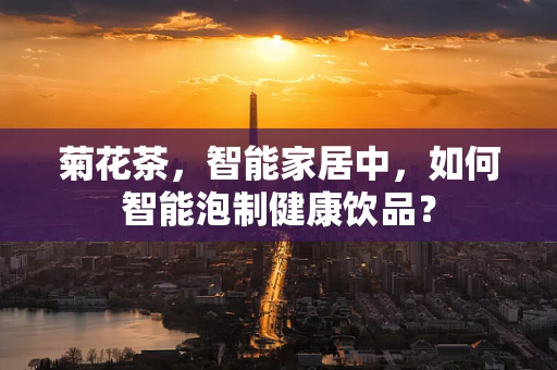 菊花茶，智能家居中，如何智能泡制健康饮品？