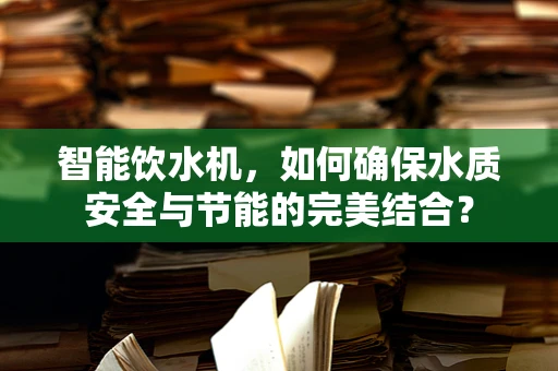 智能饮水机，如何确保水质安全与节能的完美结合？