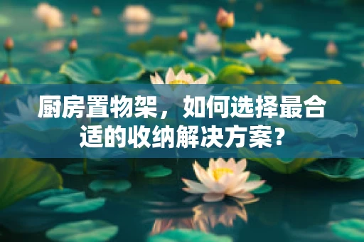 厨房置物架，如何选择最合适的收纳解决方案？