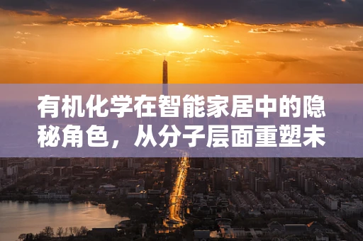 有机化学在智能家居中的隐秘角色，从分子层面重塑未来生活