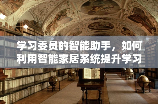 学习委员的智能助手，如何利用智能家居系统提升学习效率？