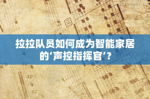 拉拉队员如何成为智能家居的‘声控指挥官’？