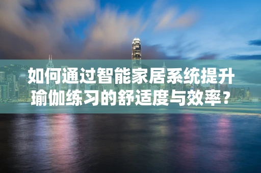 如何通过智能家居系统提升瑜伽练习的舒适度与效率？